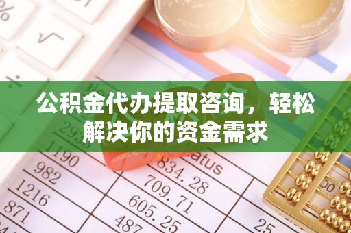 怀集公积金代办提取咨询，轻松解决你的资金需求