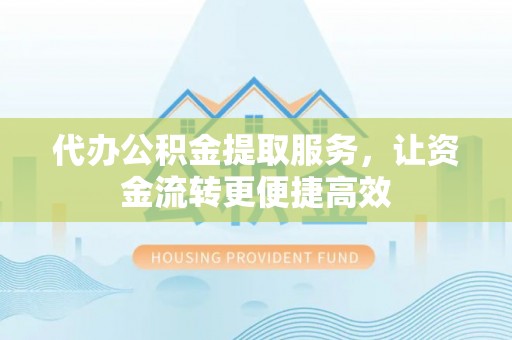 怀集代办公积金提取服务，让资金流转更便捷高效
