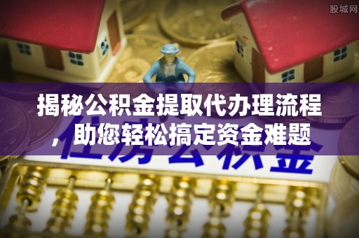 怀集揭秘公积金提取代办理流程，助您轻松搞定资金难题