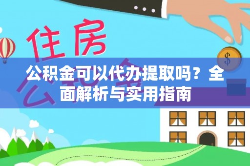 怀集公积金可以代办提取吗？全面解析与实用指南
