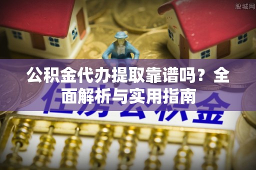 怀集公积金代办提取靠谱吗？全面解析与实用指南