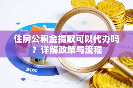 怀集住房公积金提取可以代办吗？详解政策与流程