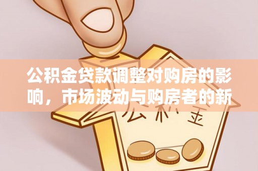 怀集公积金贷款调整对购房的影响，市场波动与购房者的新选择