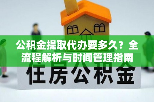 怀集公积金提取代办要多久？全流程解析与时间管理指南