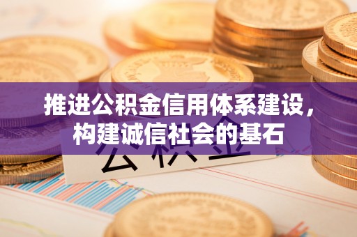 怀集推进公积金信用体系建设，构建诚信社会的基石