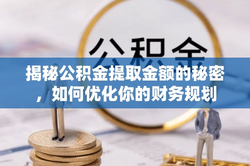 怀集揭秘公积金提取金额的秘密，如何优化你的财务规划