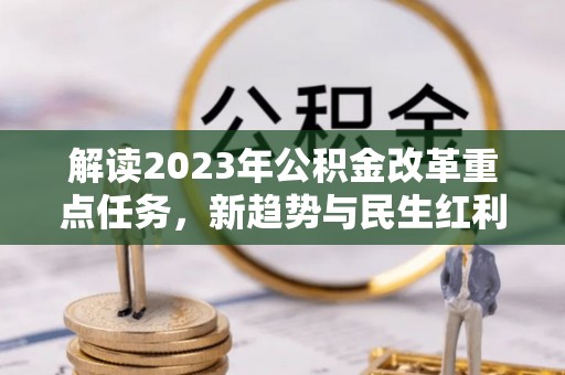 怀集解读2023年公积金改革重点任务，新趋势与民生红利