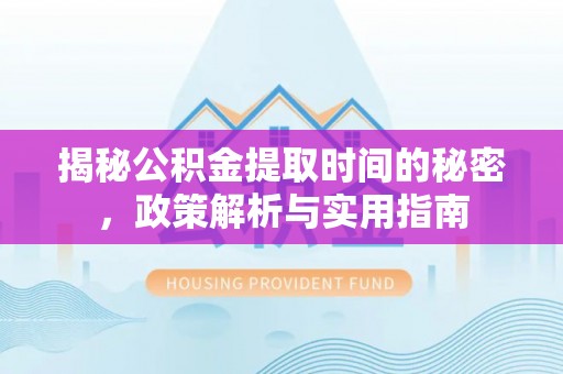 怀集揭秘公积金提取时间的秘密，政策解析与实用指南
