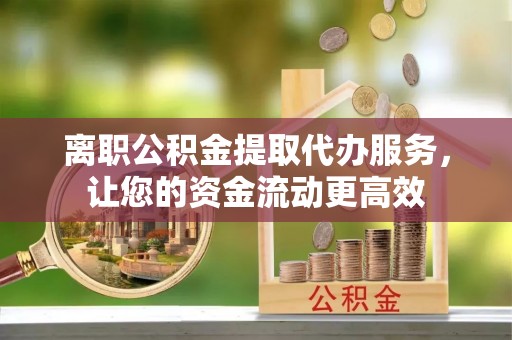 怀集离职公积金提取代办服务，让您的资金流动更高效