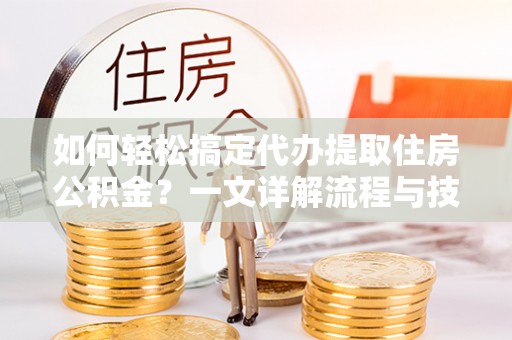 怀集如何轻松搞定代办提取住房公积金？一文详解流程与技巧