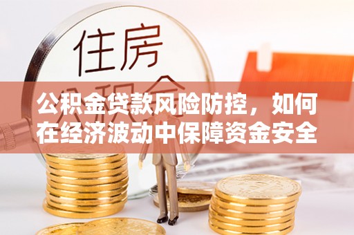 怀集公积金贷款风险防控，如何在经济波动中保障资金安全