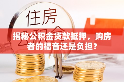 怀集揭秘公积金贷款抵押，购房者的福音还是负担？
