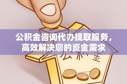 怀集公积金咨询代办提取服务，高效解决您的资金需求