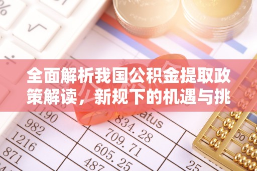 怀集全面解析我国公积金提取政策解读，新规下的机遇与挑战