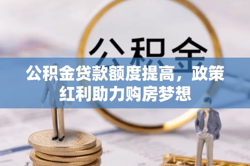 怀集公积金贷款额度提高，政策红利助力购房梦想