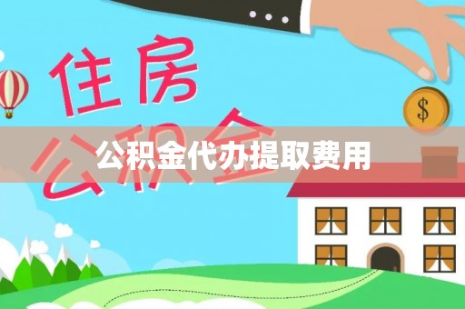 怀集公积金代办提取费用