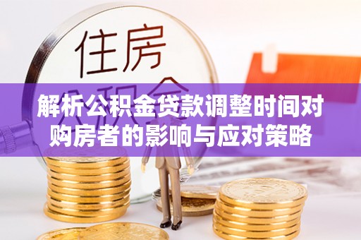 怀集解析公积金贷款调整时间对购房者的影响与应对策略