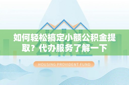 怀集如何轻松搞定小额公积金提取？代办服务了解一下