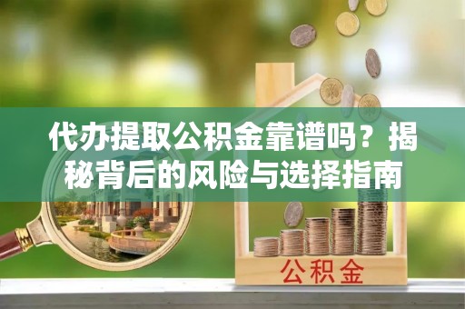 怀集代办提取公积金靠谱吗？揭秘背后的风险与选择指南