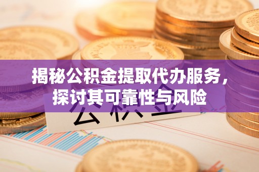 怀集揭秘公积金提取代办服务，探讨其可靠性与风险