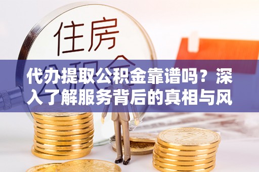 怀集代办提取公积金靠谱吗？深入了解服务背后的真相与风险