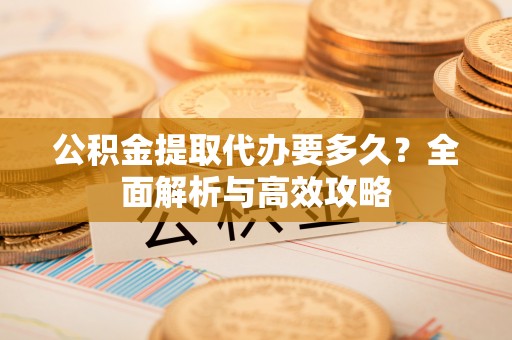 怀集公积金提取代办要多久？全面解析与高效攻略