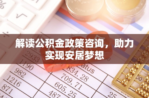 怀集解读公积金政策咨询，助力实现安居梦想