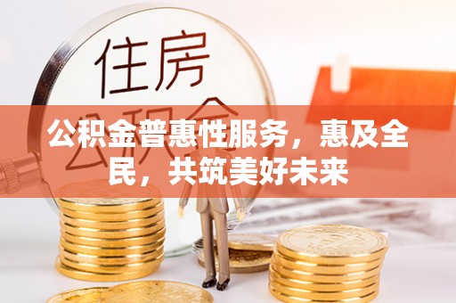 怀集公积金普惠性服务，惠及全民，共筑美好未来
