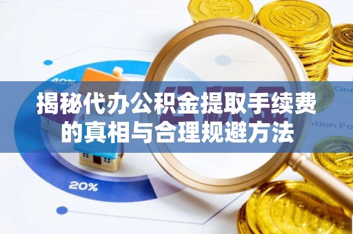 怀集揭秘代办公积金提取手续费的真相与合理规避方法