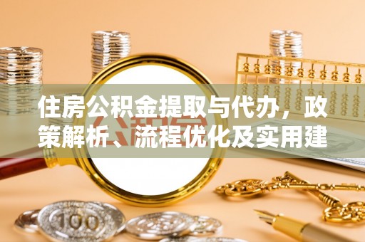 怀集住房公积金提取与代办，政策解析、流程优化及实用建议