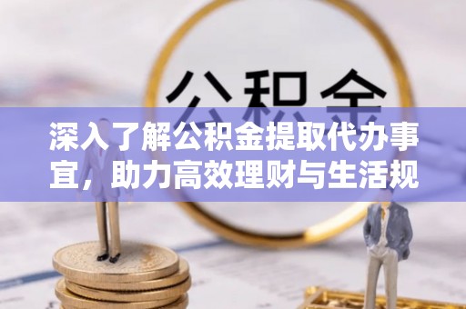 怀集深入了解公积金提取代办事宜，助力高效理财与生活规划
