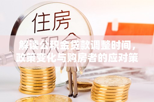 怀集解读公积金贷款调整时间，政策变化与购房者的应对策略