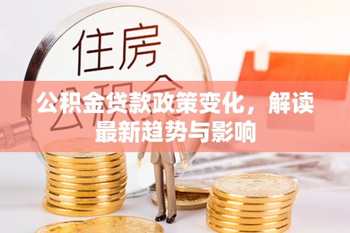 怀集公积金贷款政策变化，解读最新趋势与影响