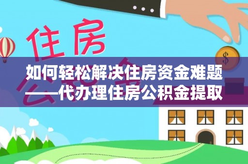 怀集如何轻松解决住房资金难题——代办理住房公积金提取服务详解