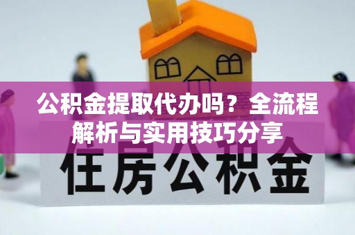 怀集公积金提取代办吗？全流程解析与实用技巧分享