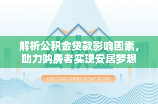 怀集解析公积金贷款影响因素，助力购房者实现安居梦想
