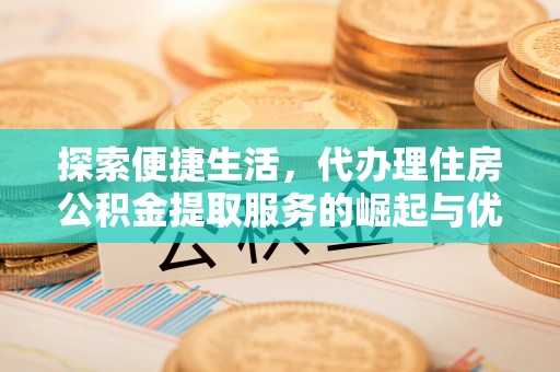 怀集探索便捷生活，代办理住房公积金提取服务的崛起与优势
