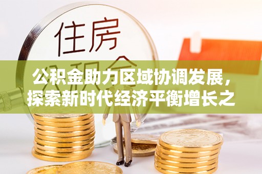 怀集公积金助力区域协调发展，探索新时代经济平衡增长之道