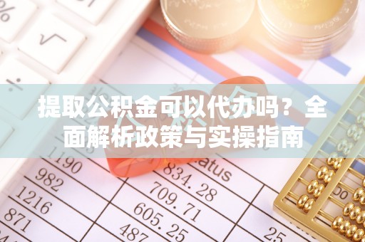 怀集提取公积金可以代办吗？全面解析政策与实操指南