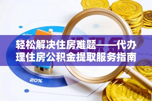 怀集轻松解决住房难题——代办理住房公积金提取服务指南