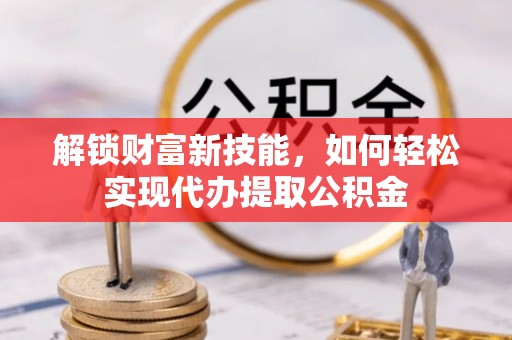 怀集解锁财富新技能，如何轻松实现代办提取公积金