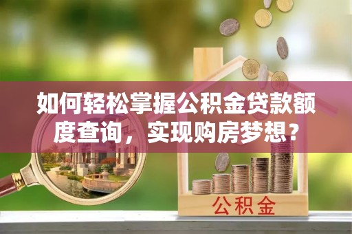 怀集如何轻松掌握公积金贷款额度查询，实现购房梦想？