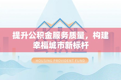 怀集提升公积金服务质量，构建幸福城市新标杆