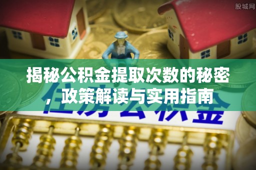 怀集揭秘公积金提取次数的秘密，政策解读与实用指南