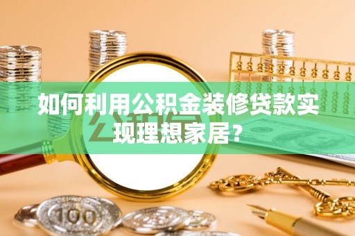 怀集如何利用公积金装修贷款实现理想家居？