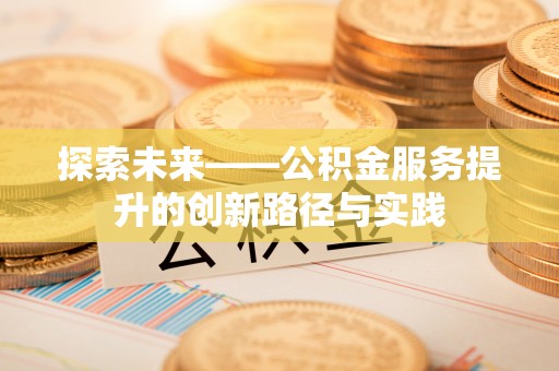 怀集探索未来——公积金服务提升的创新路径与实践
