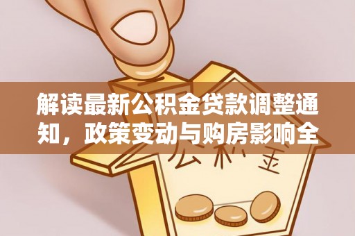 怀集解读最新公积金贷款调整通知，政策变动与购房影响全解析