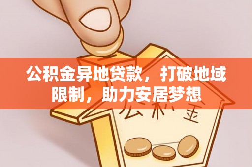 怀集公积金异地贷款，打破地域限制，助力安居梦想