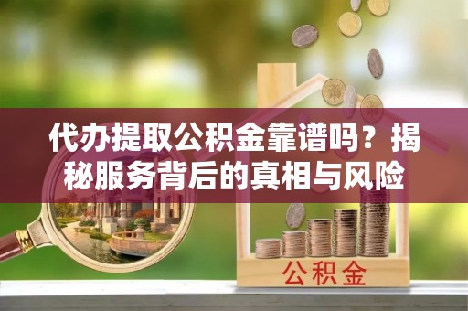 怀集代办提取公积金靠谱吗？揭秘服务背后的真相与风险