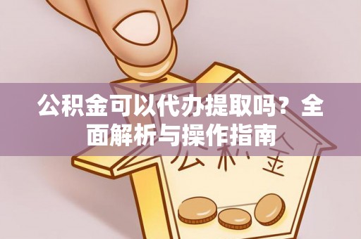 怀集公积金可以代办提取吗？全面解析与操作指南